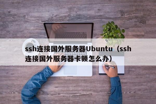 ssh连接国外服务器Ubuntu（ssh连接国外服务器卡顿怎么办）