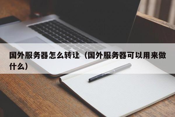 国外服务器怎么转让（国外服务器可以用来做什么）