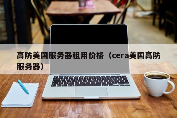 高防美国服务器租用价格（cera美国高防服务器）