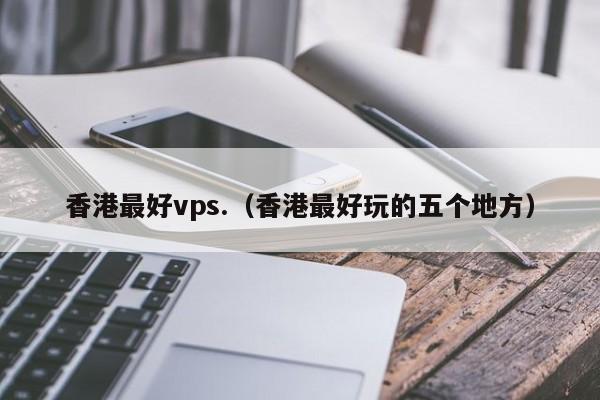 香港最好vps.（香港最好玩的五个地方）