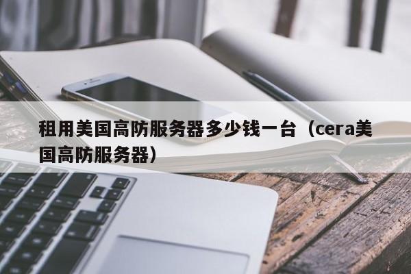 租用美国高防服务器多少钱一台（cera美国高防服务器）