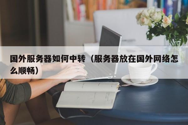 国外服务器如何中转（服务器放在国外网络怎么顺畅）