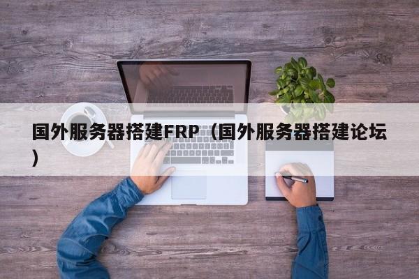 国外服务器搭建FRP（国外服务器搭建论坛）