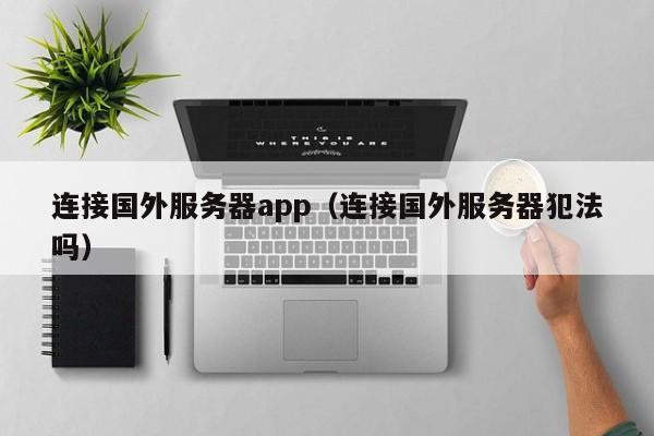 连接国外服务器app（连接国外服务器犯法吗）