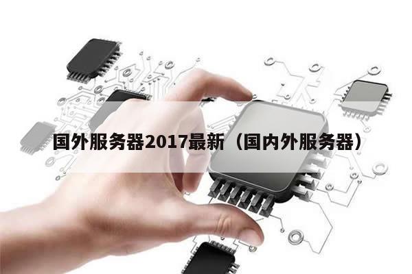 国外服务器2017最新（国内外服务器）