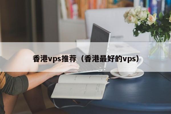 香港vps推荐（香港最好的vps）