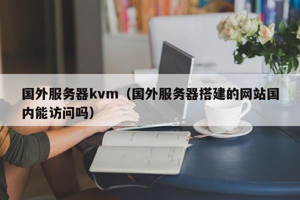 国外服务器kvm（国外服务器搭建的网站国内能访问吗）