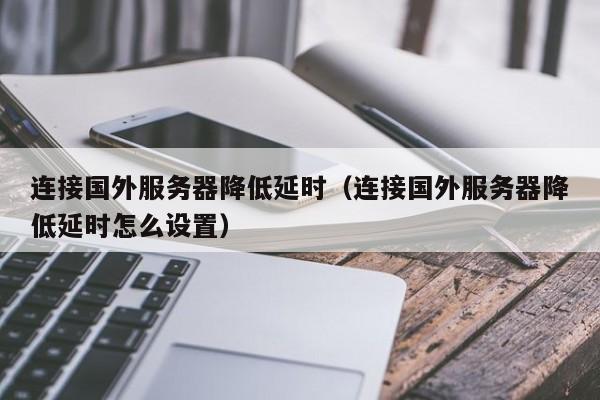 连接国外服务器降低延时（连接国外服务器降低延时怎么设置）