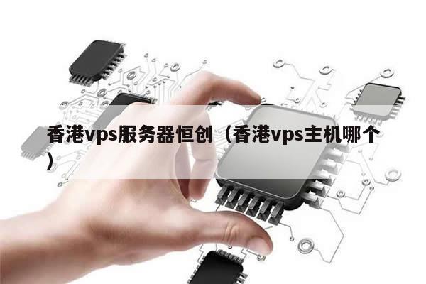 香港vps服务器恒创（香港vps主机哪个）