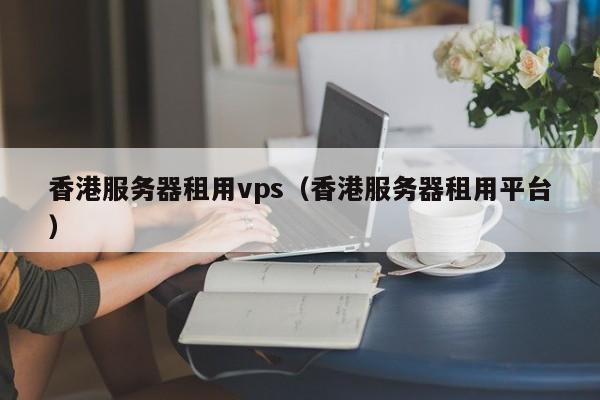 香港服务器租用vps（香港服务器租用平台）