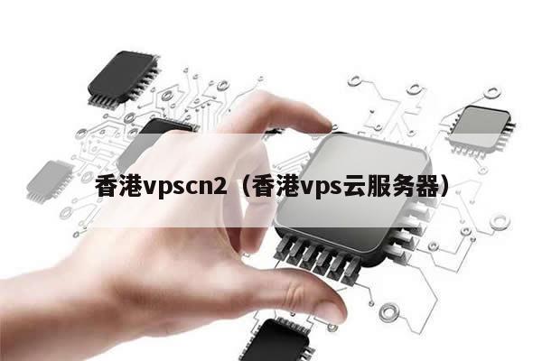 香港vpscn2（香港vps云服务器）