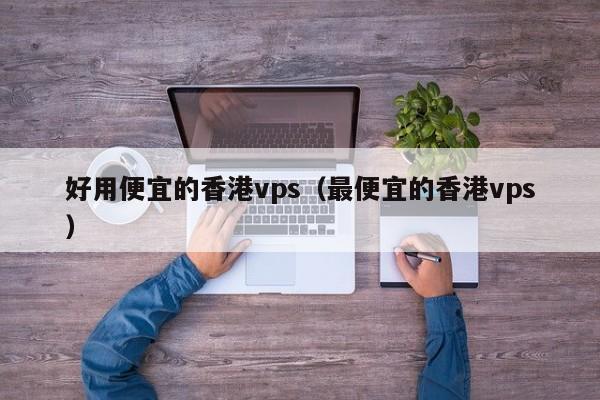 好用便宜的香港vps（最便宜的香港vps）