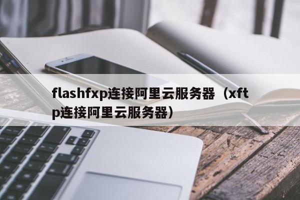 flashfxp连接阿里云服务器（xftp连接阿里云服务器）