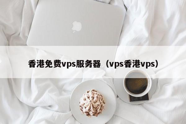 香港免费vps服务器（vps香港vps）