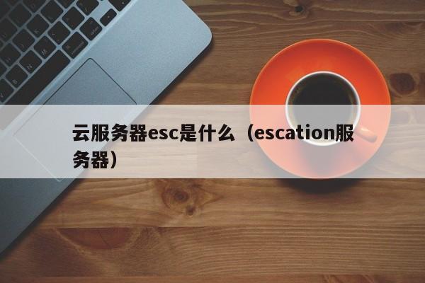 云服务器esc是什么（escation服务器）