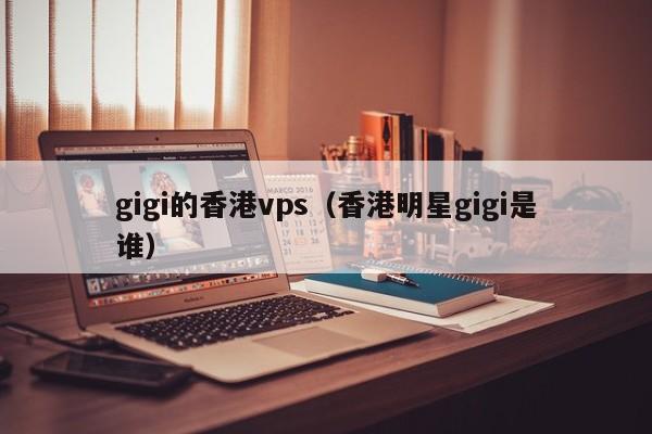 gigi的香港vps（香港明星gigi是谁）