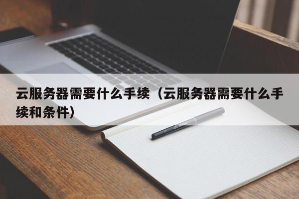 云服务器需要什么手续（云服务器需要什么手续和条件）