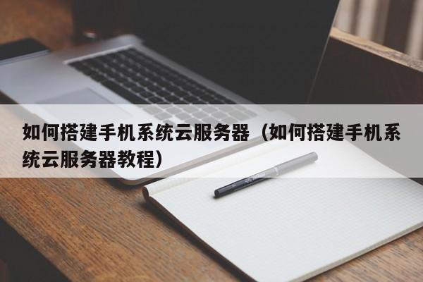 如何搭建手机系统云服务器（如何搭建手机系统云服务器教程）