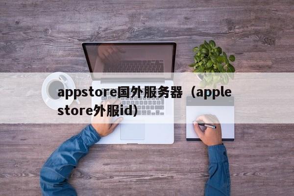 appstore国外服务器（apple store外服id）