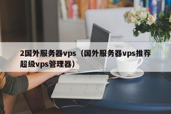 2国外服务器vps（国外服务器vps推荐超级vps管理器）