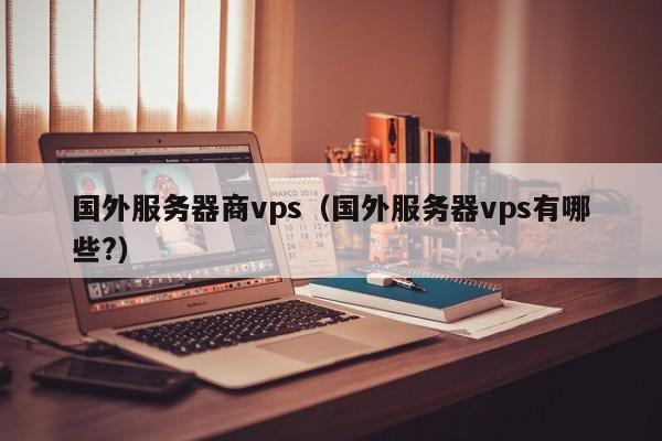 国外服务器商vps（国外服务器vps有哪些?）