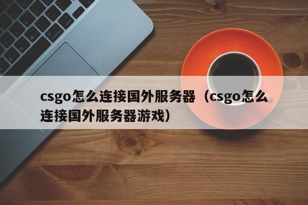 csgo怎么连接国外服务器（csgo怎么连接国外服务器游戏）