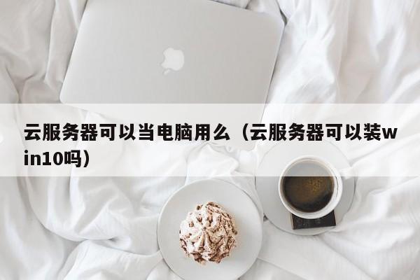 云服务器可以当电脑用么（云服务器可以装win10吗）