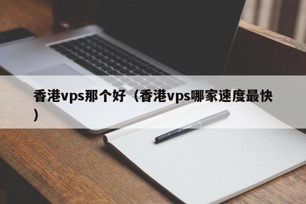 香港vps那个好（香港vps哪家速度最快）