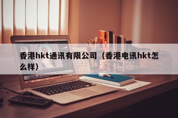 香港hkt通讯有限公司（香港电讯hkt怎么样）