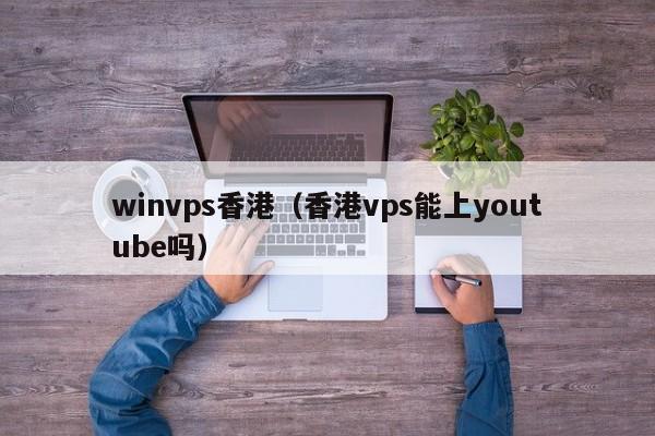 winvps香港（香港vps能上youtube吗）