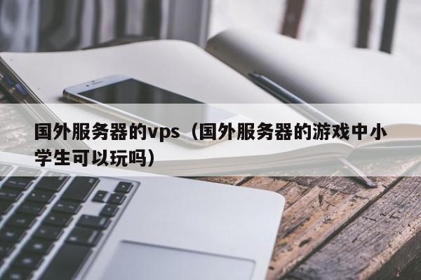 国外服务器的vps（国外服务器的游戏中小学生可以玩吗）