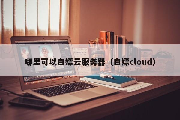 哪里可以白嫖云服务器（白嫖cloud）