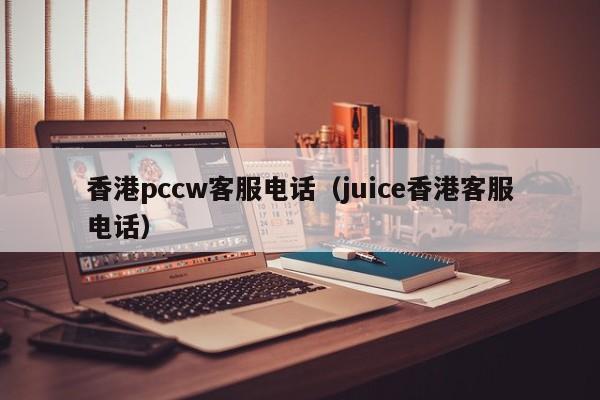 香港pccw客服电话（juice香港客服电话）