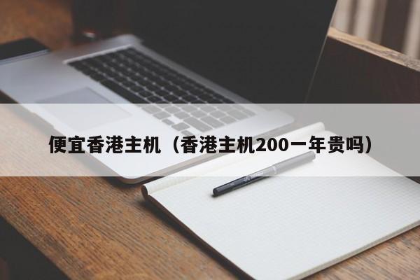 便宜香港主机（香港主机200一年贵吗）