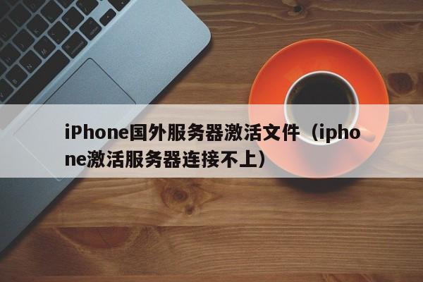 iPhone国外服务器激活文件（iphone激活服务器连接不上）