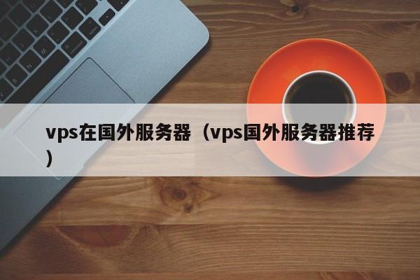 vps在国外服务器（vps国外服务器推荐）