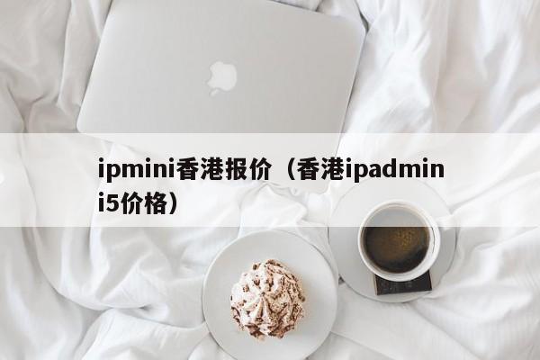 ipmini香港报价（香港ipadmini5价格）