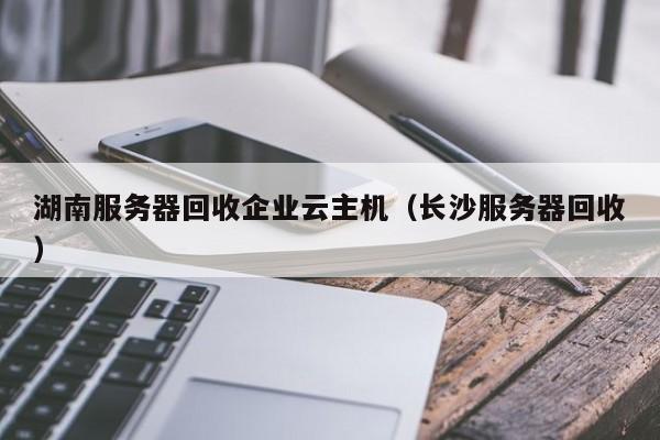 湖南服务器回收企业云主机（长沙服务器回收）