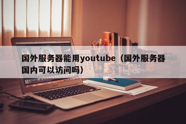 国外服务器能用youtube（国外服务器国内可以访问吗）