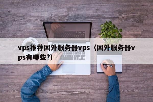 vps推荐国外服务器vps（国外服务器vps有哪些?）