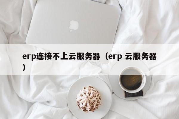 erp连接不上云服务器（erp 云服务器）