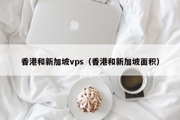 香港和新加坡vps（香港和新加坡面积）