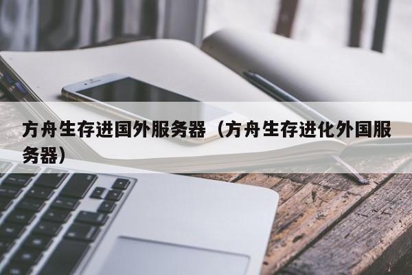 方舟生存进国外服务器（方舟生存进化外国服务器）