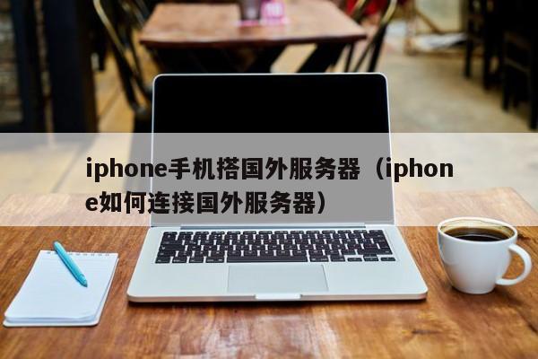 iphone手机搭国外服务器（iphone如何连接国外服务器）