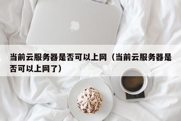 当前云服务器是否可以上网（当前云服务器是否可以上网了）