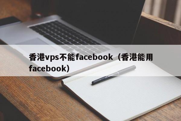 香港vps不能facebook（香港能用facebook）