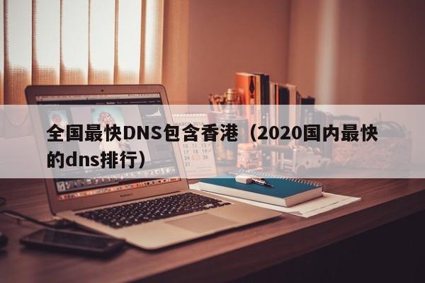 全国最快DNS包含香港（2020国内最快的dns排行）