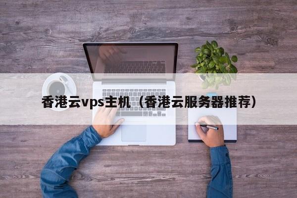 香港云vps主机（香港云服务器推荐）