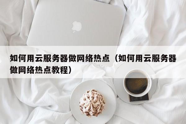 如何用云服务器做网络热点（如何用云服务器做网络热点教程）