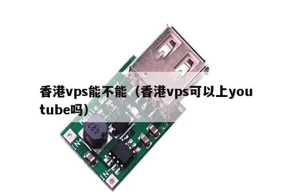 香港vps能不能（香港vps可以上youtube吗）